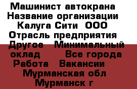 Машинист автокрана › Название организации ­ Калуга-Сити, ООО › Отрасль предприятия ­ Другое › Минимальный оклад ­ 1 - Все города Работа » Вакансии   . Мурманская обл.,Мурманск г.